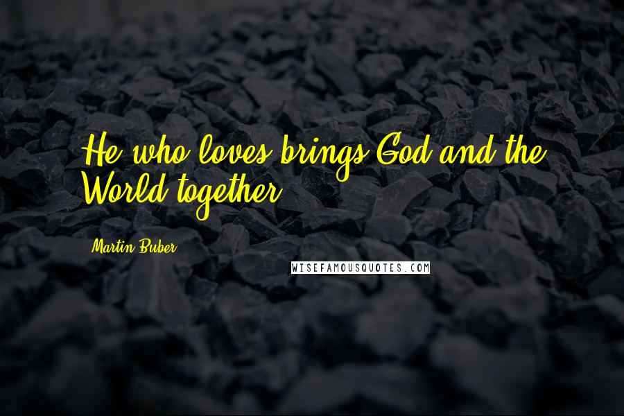 Martin Buber Quotes: He who loves brings God and the World together.