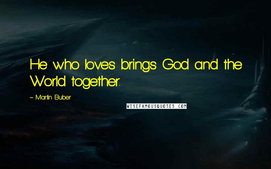 Martin Buber Quotes: He who loves brings God and the World together.