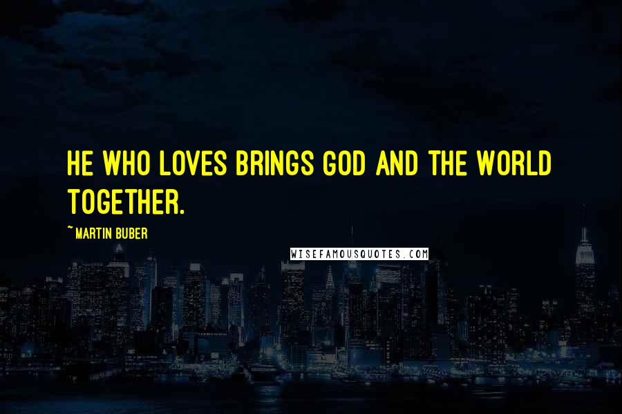 Martin Buber Quotes: He who loves brings God and the World together.