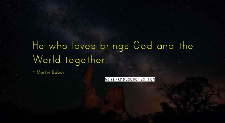 Martin Buber Quotes: He who loves brings God and the World together.