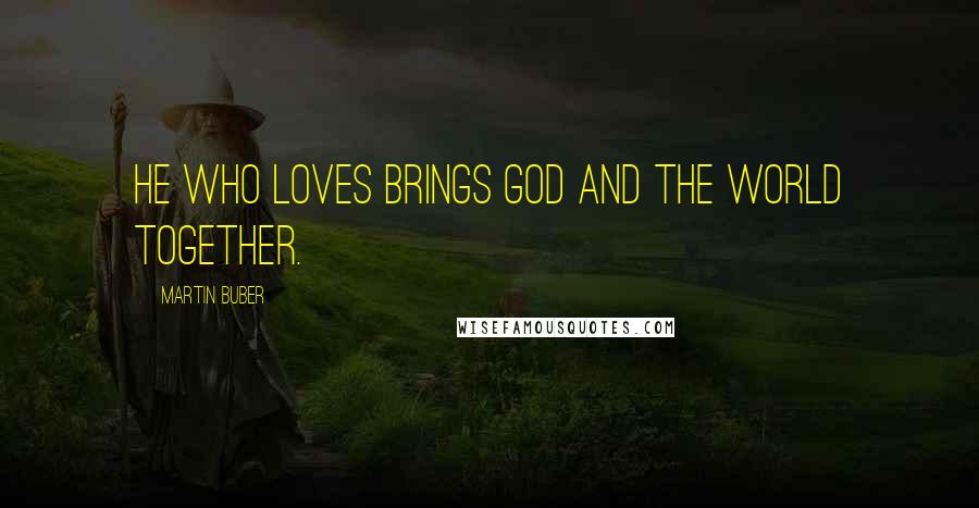 Martin Buber Quotes: He who loves brings God and the World together.