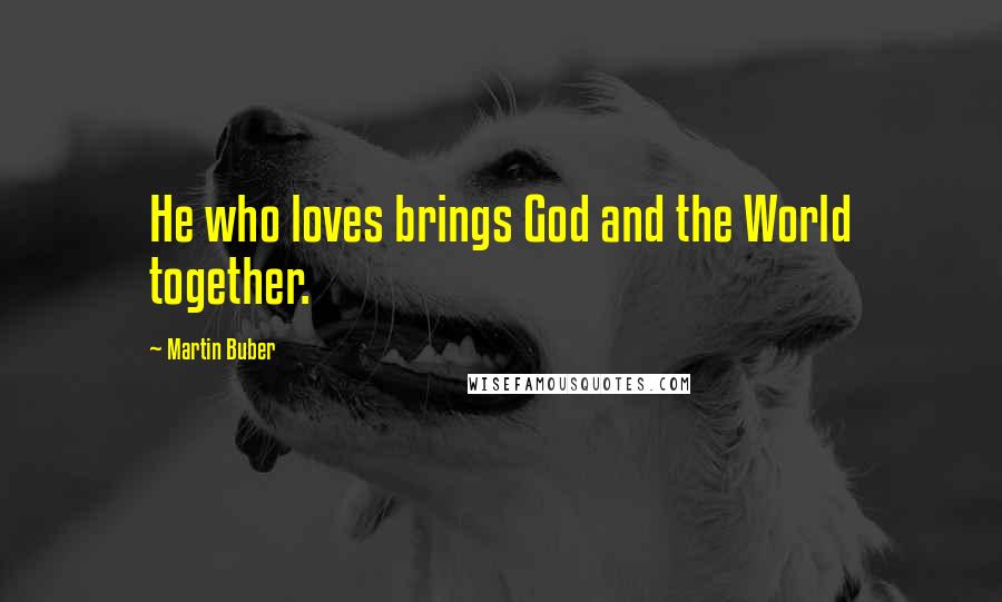 Martin Buber Quotes: He who loves brings God and the World together.