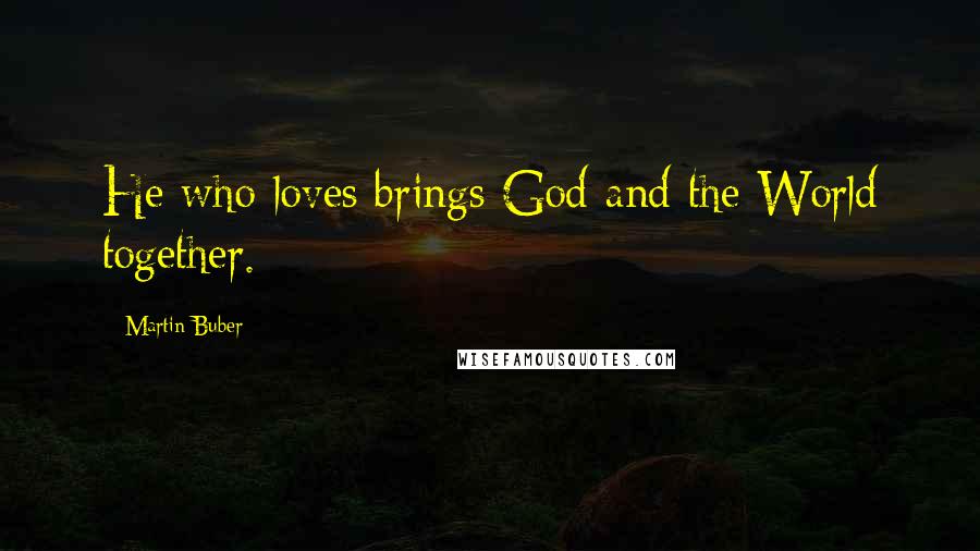 Martin Buber Quotes: He who loves brings God and the World together.