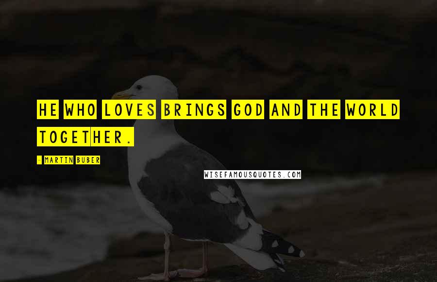 Martin Buber Quotes: He who loves brings God and the World together.