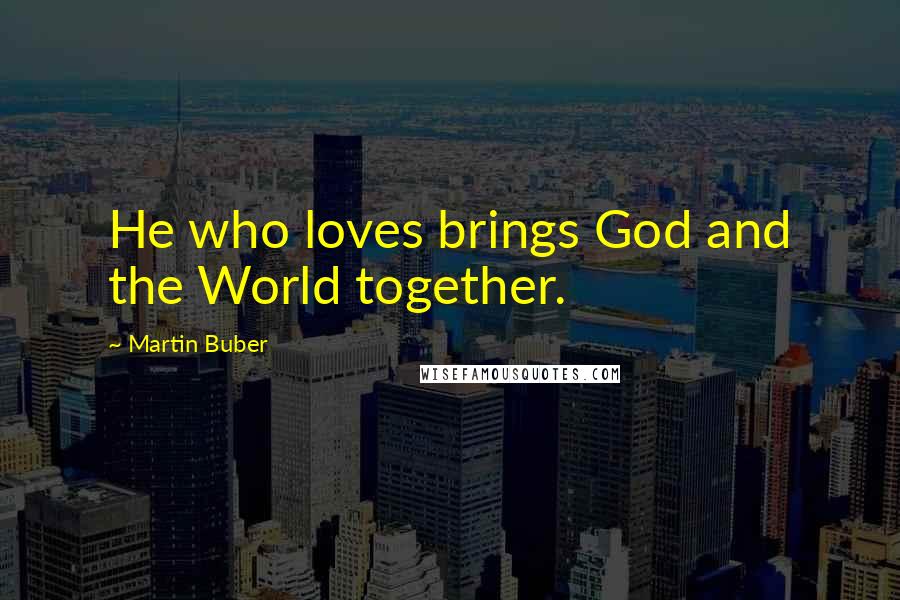 Martin Buber Quotes: He who loves brings God and the World together.