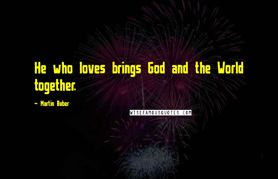 Martin Buber Quotes: He who loves brings God and the World together.