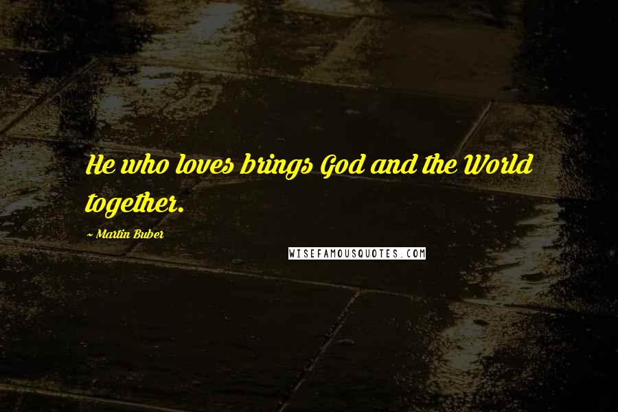 Martin Buber Quotes: He who loves brings God and the World together.