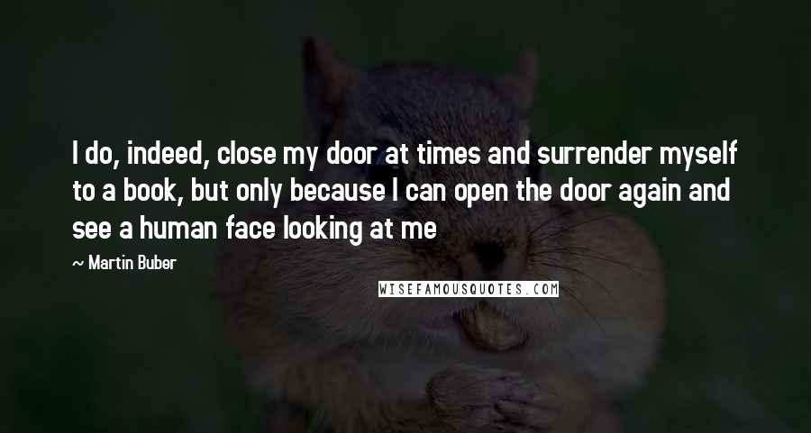 Martin Buber Quotes: I do, indeed, close my door at times and surrender myself to a book, but only because I can open the door again and see a human face looking at me