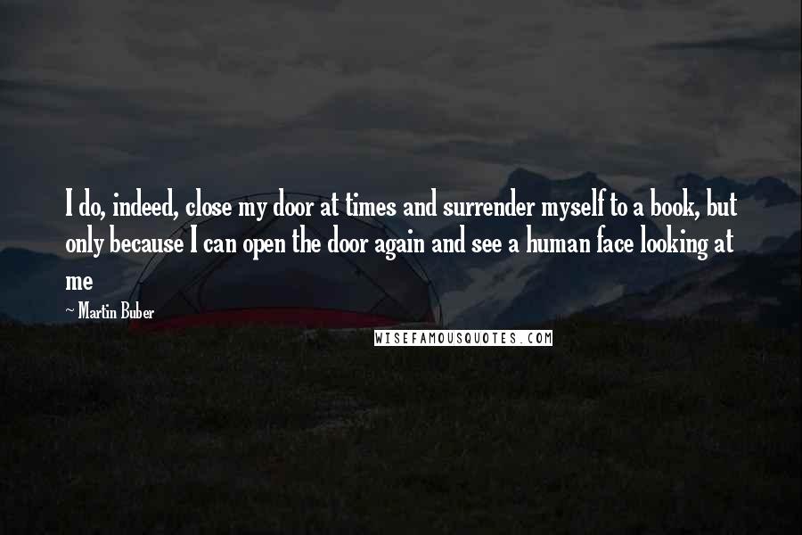 Martin Buber Quotes: I do, indeed, close my door at times and surrender myself to a book, but only because I can open the door again and see a human face looking at me