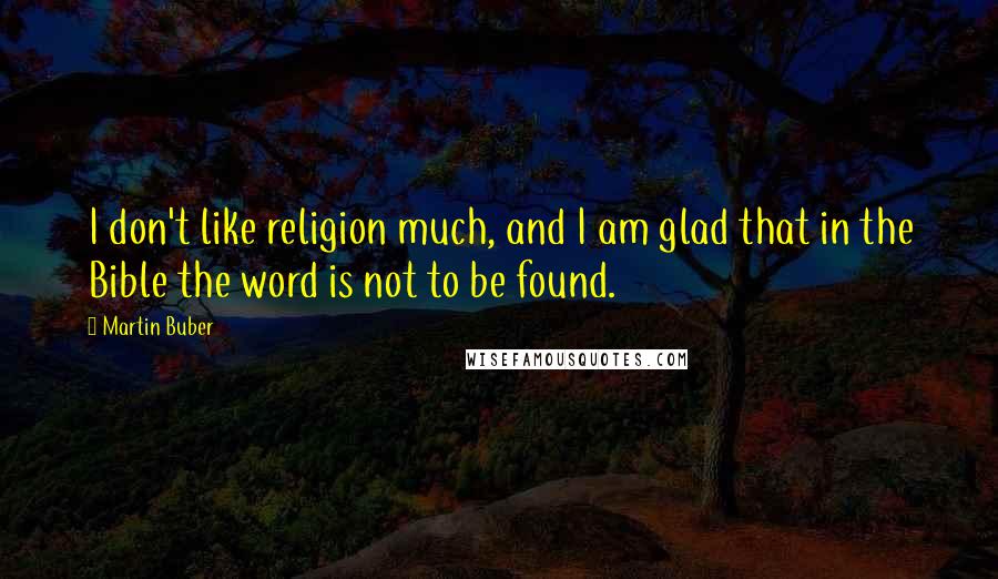 Martin Buber Quotes: I don't like religion much, and I am glad that in the Bible the word is not to be found.