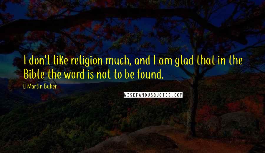 Martin Buber Quotes: I don't like religion much, and I am glad that in the Bible the word is not to be found.