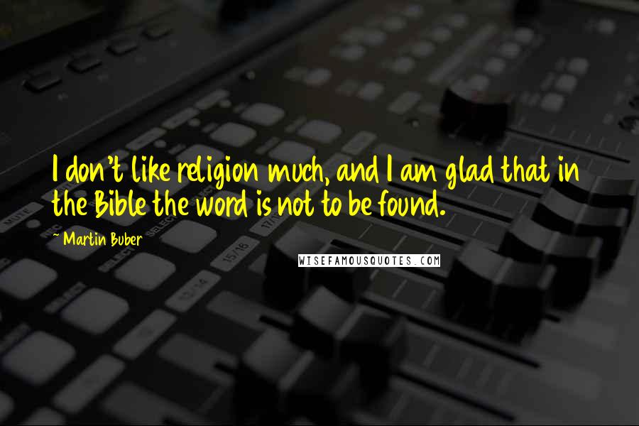 Martin Buber Quotes: I don't like religion much, and I am glad that in the Bible the word is not to be found.