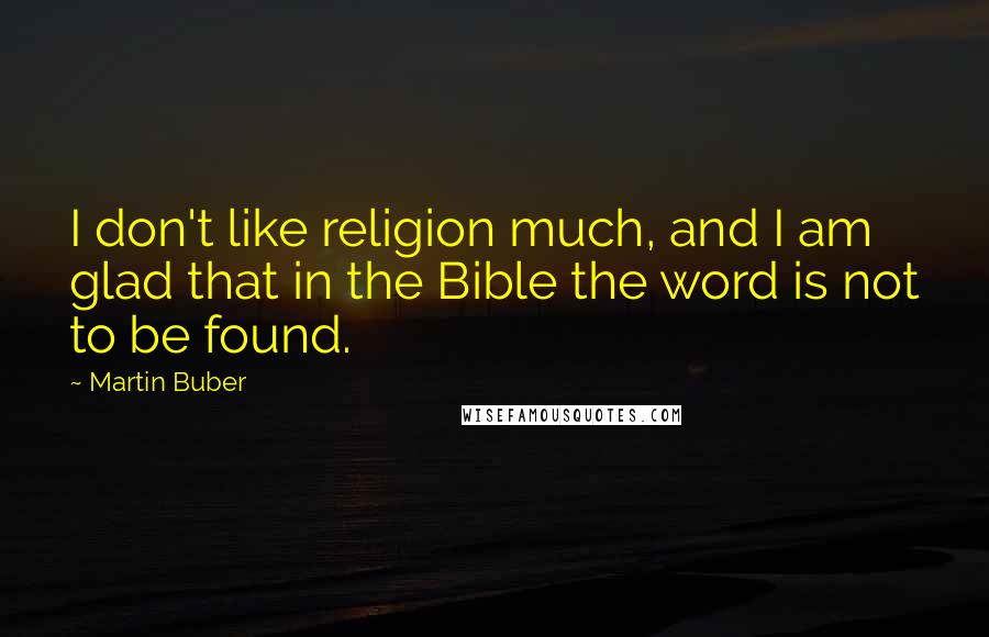 Martin Buber Quotes: I don't like religion much, and I am glad that in the Bible the word is not to be found.