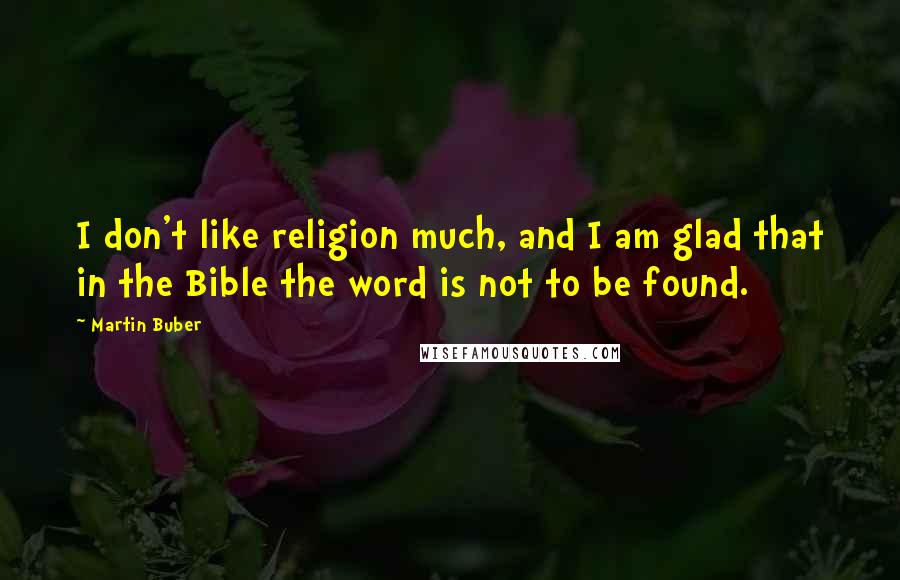 Martin Buber Quotes: I don't like religion much, and I am glad that in the Bible the word is not to be found.