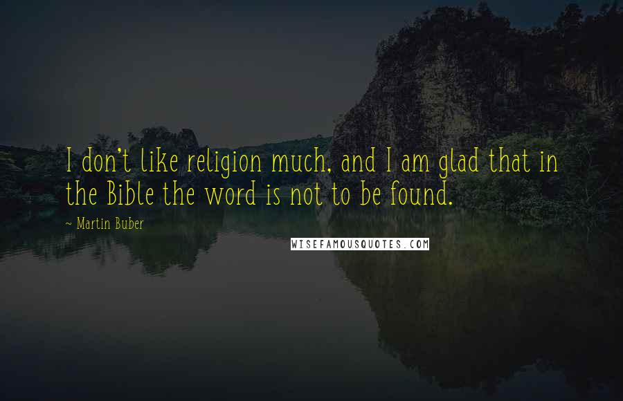 Martin Buber Quotes: I don't like religion much, and I am glad that in the Bible the word is not to be found.