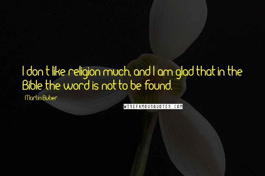 Martin Buber Quotes: I don't like religion much, and I am glad that in the Bible the word is not to be found.