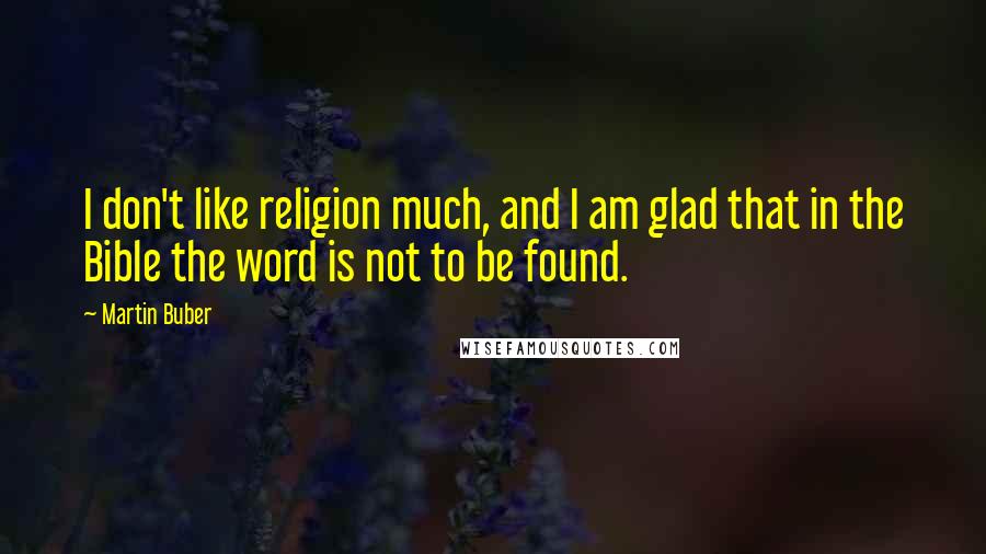 Martin Buber Quotes: I don't like religion much, and I am glad that in the Bible the word is not to be found.