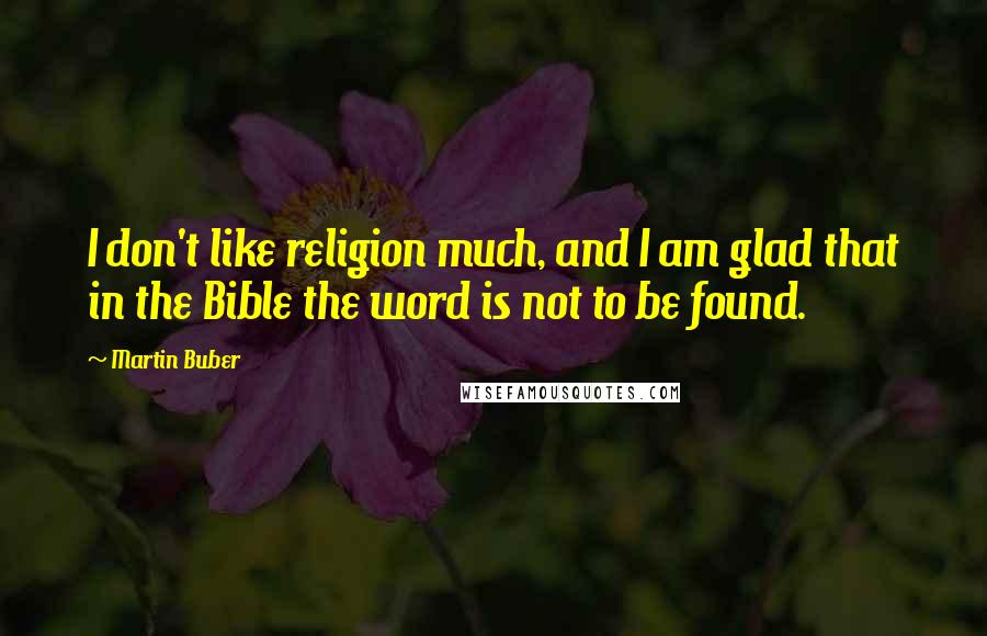 Martin Buber Quotes: I don't like religion much, and I am glad that in the Bible the word is not to be found.