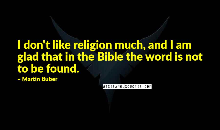 Martin Buber Quotes: I don't like religion much, and I am glad that in the Bible the word is not to be found.