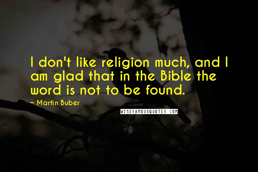 Martin Buber Quotes: I don't like religion much, and I am glad that in the Bible the word is not to be found.