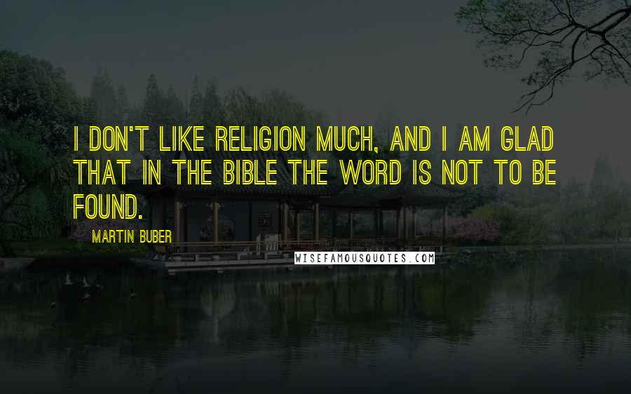 Martin Buber Quotes: I don't like religion much, and I am glad that in the Bible the word is not to be found.