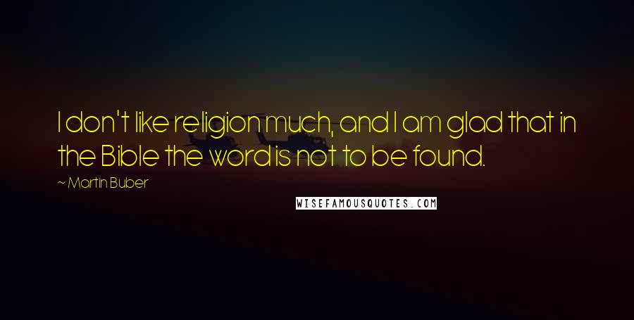 Martin Buber Quotes: I don't like religion much, and I am glad that in the Bible the word is not to be found.