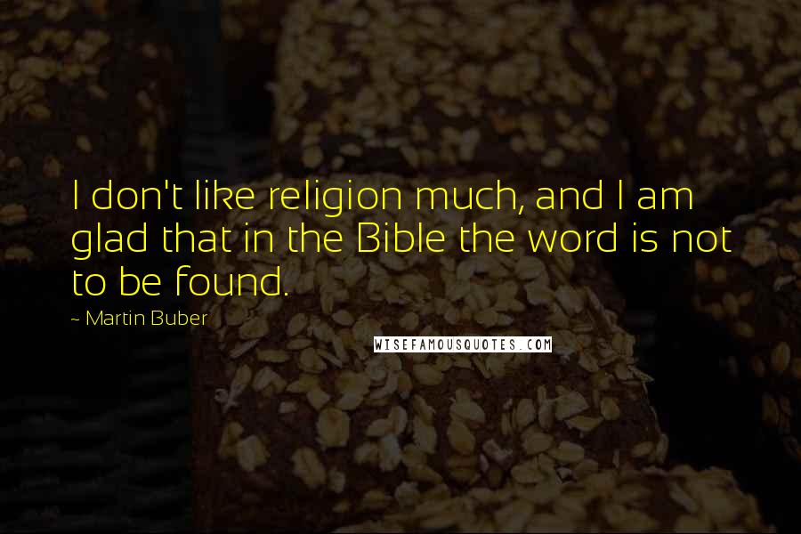 Martin Buber Quotes: I don't like religion much, and I am glad that in the Bible the word is not to be found.