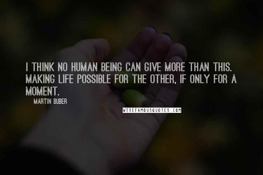 Martin Buber Quotes: I think no human being can give more than this. Making life possible for the other, if only for a moment.