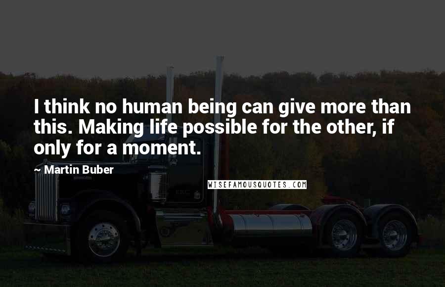 Martin Buber Quotes: I think no human being can give more than this. Making life possible for the other, if only for a moment.