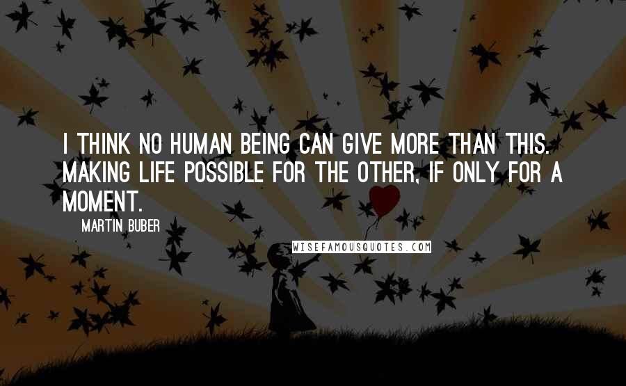 Martin Buber Quotes: I think no human being can give more than this. Making life possible for the other, if only for a moment.