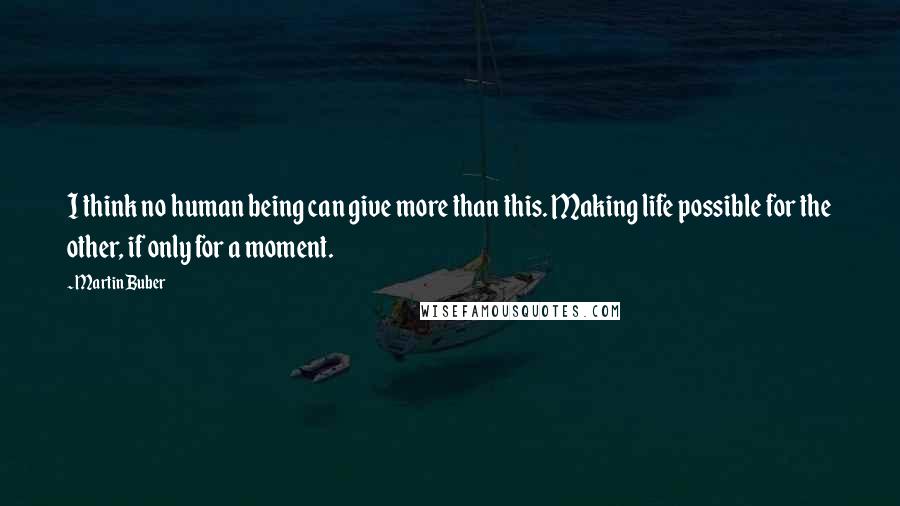 Martin Buber Quotes: I think no human being can give more than this. Making life possible for the other, if only for a moment.