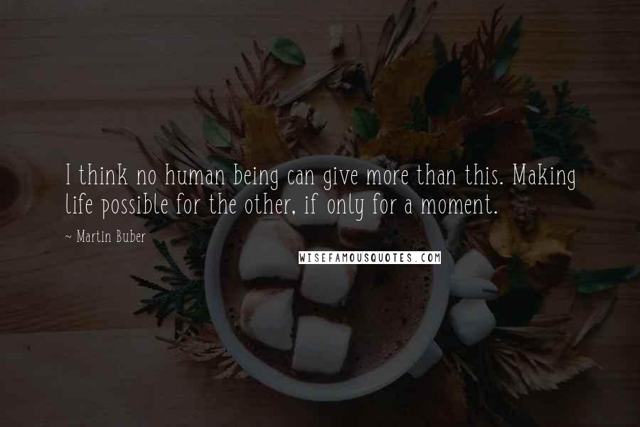 Martin Buber Quotes: I think no human being can give more than this. Making life possible for the other, if only for a moment.