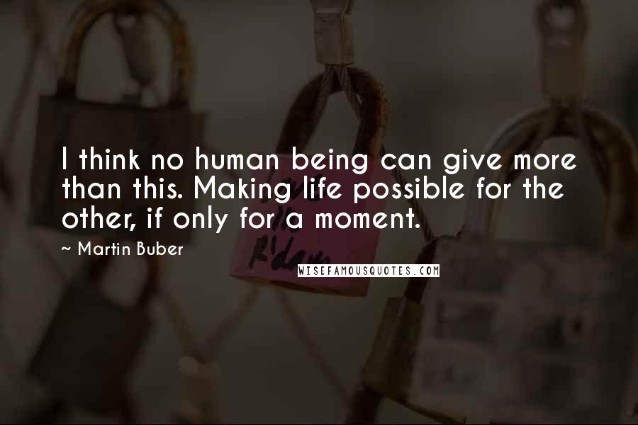 Martin Buber Quotes: I think no human being can give more than this. Making life possible for the other, if only for a moment.