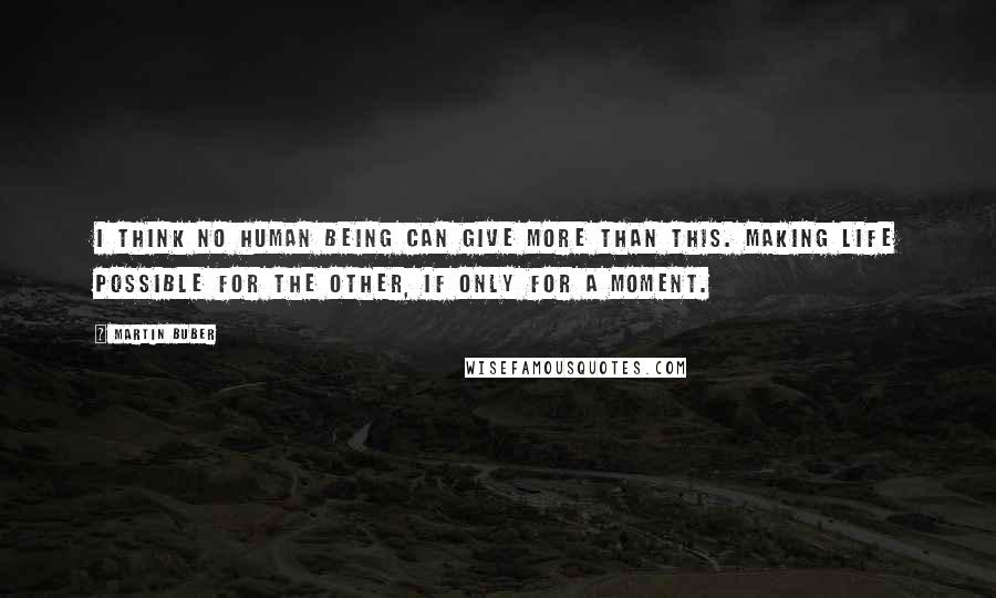 Martin Buber Quotes: I think no human being can give more than this. Making life possible for the other, if only for a moment.