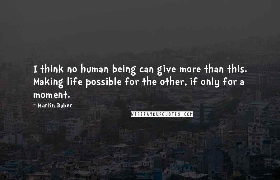 Martin Buber Quotes: I think no human being can give more than this. Making life possible for the other, if only for a moment.