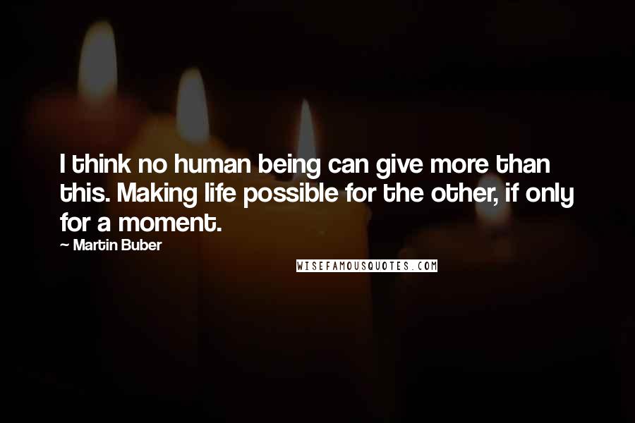 Martin Buber Quotes: I think no human being can give more than this. Making life possible for the other, if only for a moment.