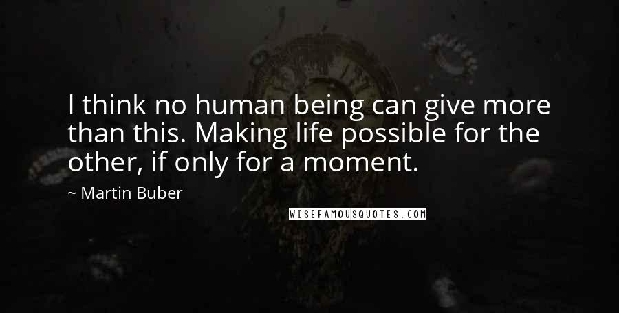Martin Buber Quotes: I think no human being can give more than this. Making life possible for the other, if only for a moment.