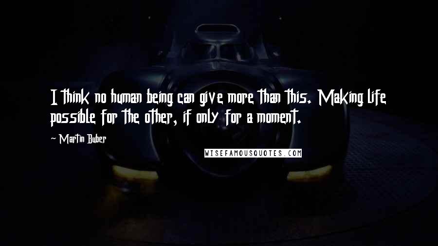 Martin Buber Quotes: I think no human being can give more than this. Making life possible for the other, if only for a moment.