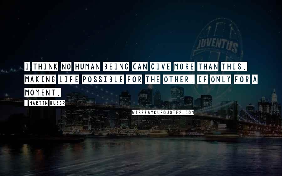 Martin Buber Quotes: I think no human being can give more than this. Making life possible for the other, if only for a moment.