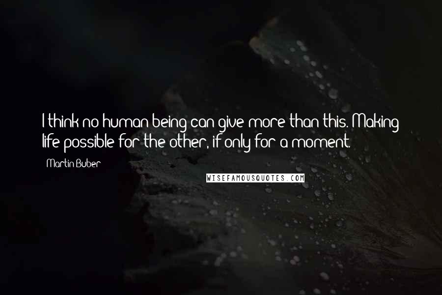 Martin Buber Quotes: I think no human being can give more than this. Making life possible for the other, if only for a moment.
