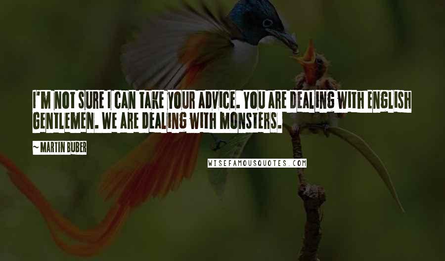 Martin Buber Quotes: I'm not sure I can take your advice. You are dealing with English Gentlemen. We are dealing with monsters.