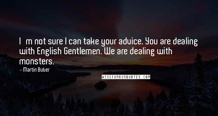 Martin Buber Quotes: I'm not sure I can take your advice. You are dealing with English Gentlemen. We are dealing with monsters.