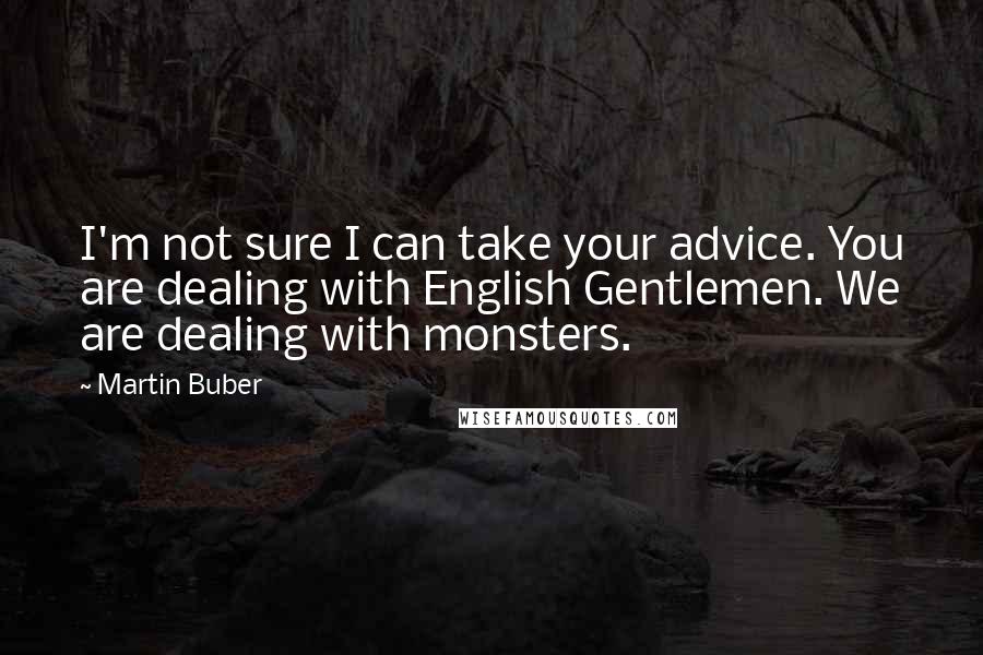 Martin Buber Quotes: I'm not sure I can take your advice. You are dealing with English Gentlemen. We are dealing with monsters.