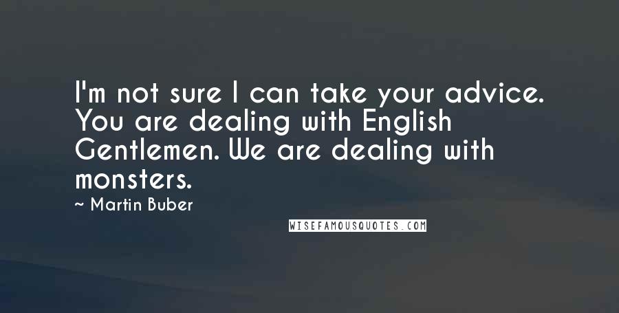 Martin Buber Quotes: I'm not sure I can take your advice. You are dealing with English Gentlemen. We are dealing with monsters.