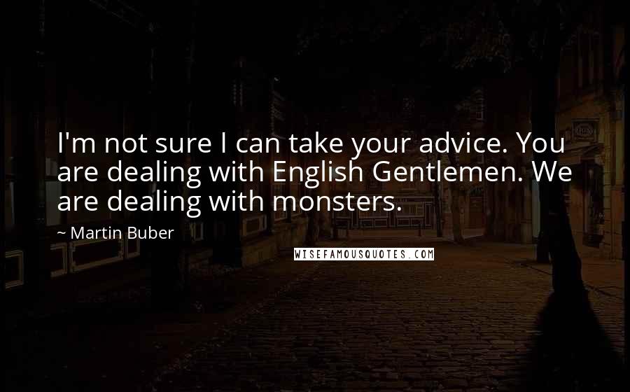 Martin Buber Quotes: I'm not sure I can take your advice. You are dealing with English Gentlemen. We are dealing with monsters.