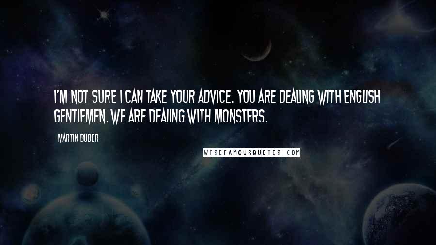 Martin Buber Quotes: I'm not sure I can take your advice. You are dealing with English Gentlemen. We are dealing with monsters.