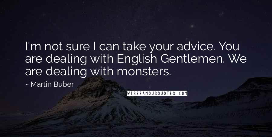 Martin Buber Quotes: I'm not sure I can take your advice. You are dealing with English Gentlemen. We are dealing with monsters.