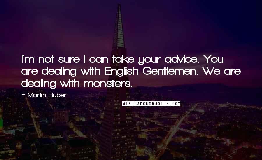Martin Buber Quotes: I'm not sure I can take your advice. You are dealing with English Gentlemen. We are dealing with monsters.