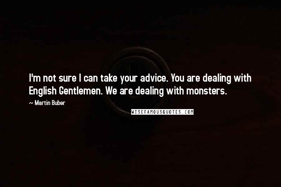 Martin Buber Quotes: I'm not sure I can take your advice. You are dealing with English Gentlemen. We are dealing with monsters.