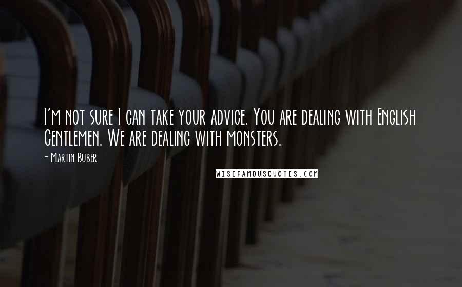 Martin Buber Quotes: I'm not sure I can take your advice. You are dealing with English Gentlemen. We are dealing with monsters.